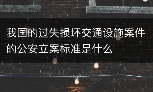 我国的过失损坏交通设施案件的公安立案标准是什么