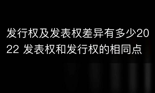 发行权及发表权差异有多少2022 发表权和发行权的相同点