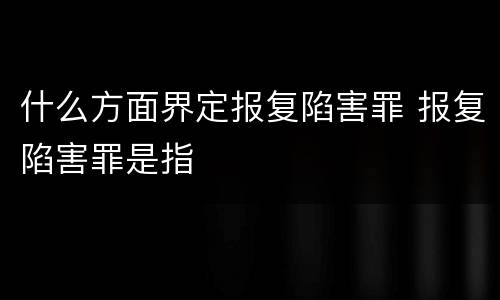 什么方面界定报复陷害罪 报复陷害罪是指