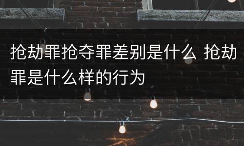 抢劫罪抢夺罪差别是什么 抢劫罪是什么样的行为