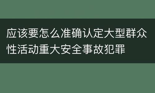 应该要怎么准确认定大型群众性活动重大安全事故犯罪