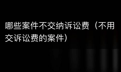 哪些案件不交纳诉讼费（不用交诉讼费的案件）