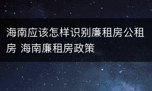 海南应该怎样识别廉租房公租房 海南廉租房政策