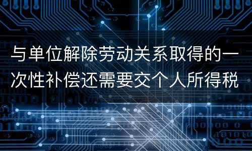 与单位解除劳动关系取得的一次性补偿还需要交个人所得税吗