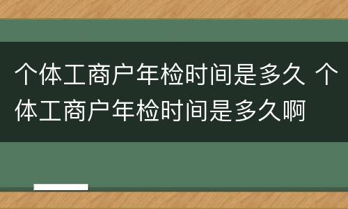 个体工商户年检时间是多久 个体工商户年检时间是多久啊