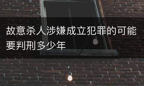 故意杀人涉嫌成立犯罪的可能要判刑多少年