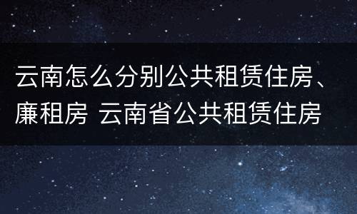 云南怎么分别公共租赁住房、廉租房 云南省公共租赁住房