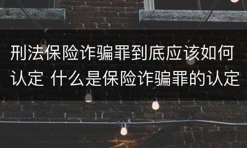 刑法保险诈骗罪到底应该如何认定 什么是保险诈骗罪的认定