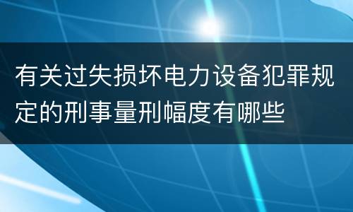 有关过失损坏电力设备犯罪规定的刑事量刑幅度有哪些