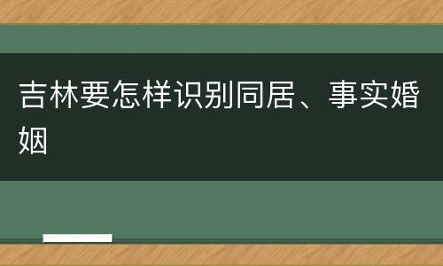 吉林要怎样识别同居、事实婚姻