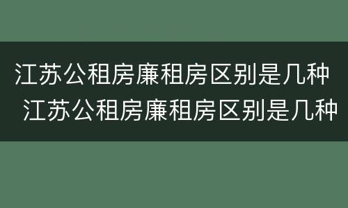 江苏公租房廉租房区别是几种 江苏公租房廉租房区别是几种吗