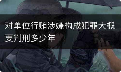 对单位行贿涉嫌构成犯罪大概要判刑多少年