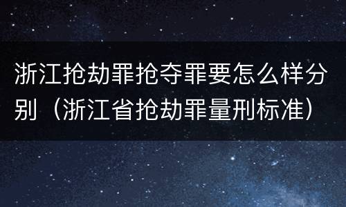 浙江抢劫罪抢夺罪要怎么样分别（浙江省抢劫罪量刑标准）