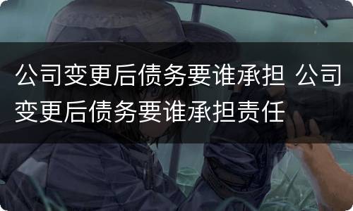 公司变更后债务要谁承担 公司变更后债务要谁承担责任
