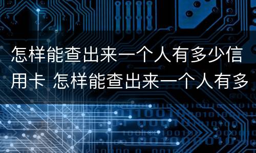 怎样能查出来一个人有多少信用卡 怎样能查出来一个人有多少信用卡呢