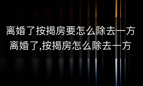 离婚了按揭房要怎么除去一方 离婚了,按揭房怎么除去一方