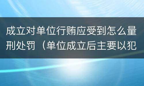 成立对单位行贿应受到怎么量刑处罚（单位成立后主要以犯罪为目的）