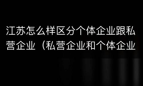 江苏怎么样区分个体企业跟私营企业（私营企业和个体企业）