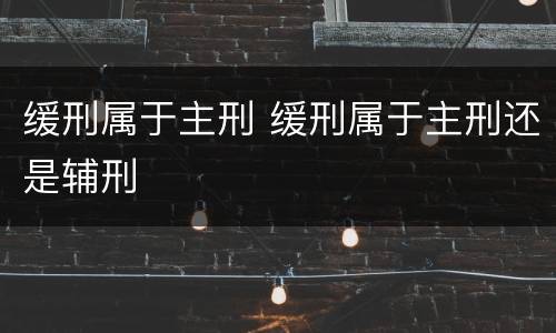 缓刑属于主刑 缓刑属于主刑还是辅刑