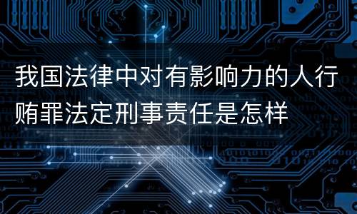 我国法律中对有影响力的人行贿罪法定刑事责任是怎样