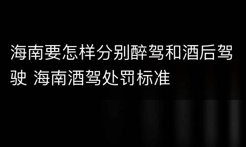海南要怎样分别醉驾和酒后驾驶 海南酒驾处罚标准