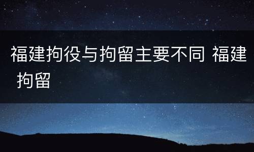 福建拘役与拘留主要不同 福建 拘留