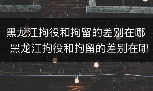 黑龙江拘役和拘留的差别在哪 黑龙江拘役和拘留的差别在哪儿