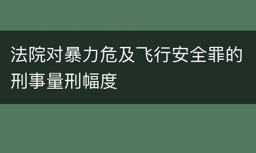 法院对暴力危及飞行安全罪的刑事量刑幅度