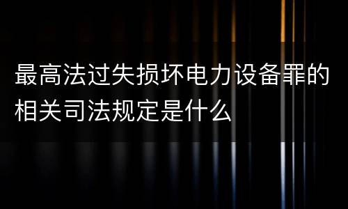 最高法过失损坏电力设备罪的相关司法规定是什么