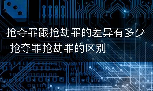 抢夺罪跟抢劫罪的差异有多少 抢夺罪抢劫罪的区别