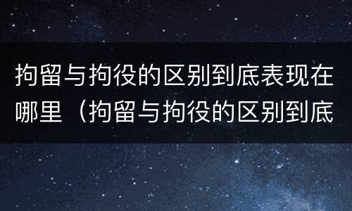 拘留与拘役的区别到底表现在哪里（拘留与拘役的区别到底表现在哪里呢）