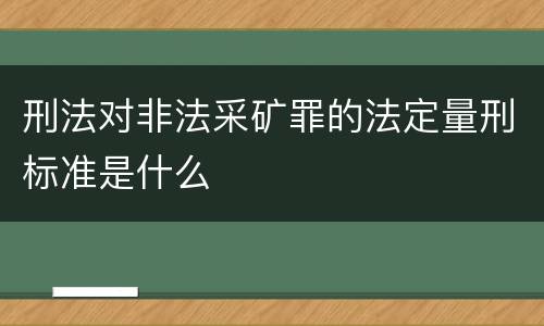刑法对非法采矿罪的法定量刑标准是什么