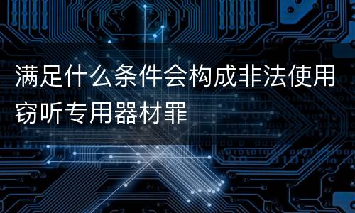 满足什么条件会构成非法使用窃听专用器材罪