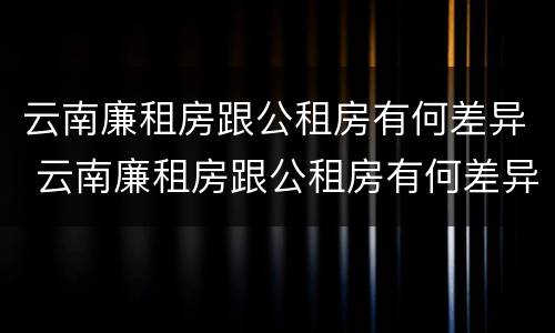 云南廉租房跟公租房有何差异 云南廉租房跟公租房有何差异吗