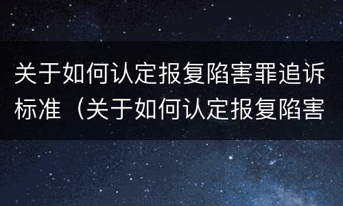 关于如何认定报复陷害罪追诉标准（关于如何认定报复陷害罪追诉标准的文件）