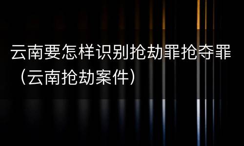 云南要怎样识别抢劫罪抢夺罪（云南抢劫案件）