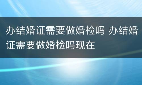 办结婚证需要做婚检吗 办结婚证需要做婚检吗现在