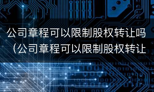 公司章程可以限制股权转让吗（公司章程可以限制股权转让吗）