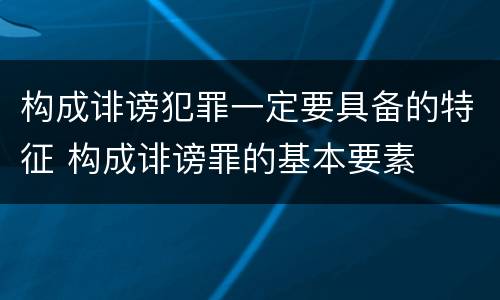 构成诽谤犯罪一定要具备的特征 构成诽谤罪的基本要素