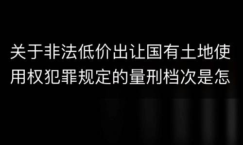 关于非法低价出让国有土地使用权犯罪规定的量刑档次是怎样的