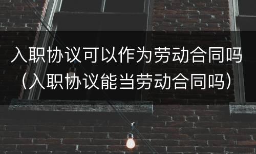 入职协议可以作为劳动合同吗（入职协议能当劳动合同吗）