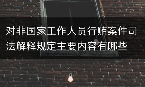 对非国家工作人员行贿案件司法解释规定主要内容有哪些