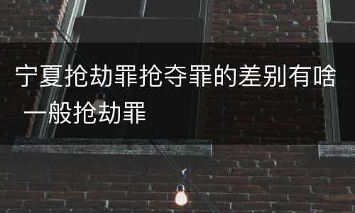 宁夏抢劫罪抢夺罪的差别有啥 一般抢劫罪