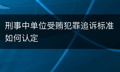 刑事中单位受贿犯罪追诉标准如何认定