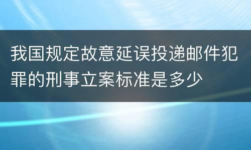 我国规定故意延误投递邮件犯罪的刑事立案标准是多少