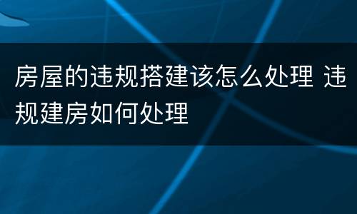 房屋的违规搭建该怎么处理 违规建房如何处理