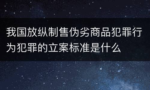 我国放纵制售伪劣商品犯罪行为犯罪的立案标准是什么