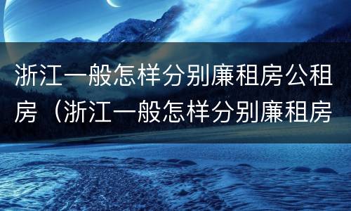 浙江一般怎样分别廉租房公租房（浙江一般怎样分别廉租房公租房的）