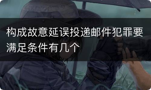 构成故意延误投递邮件犯罪要满足条件有几个