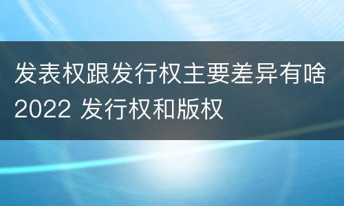 发表权跟发行权主要差异有啥2022 发行权和版权